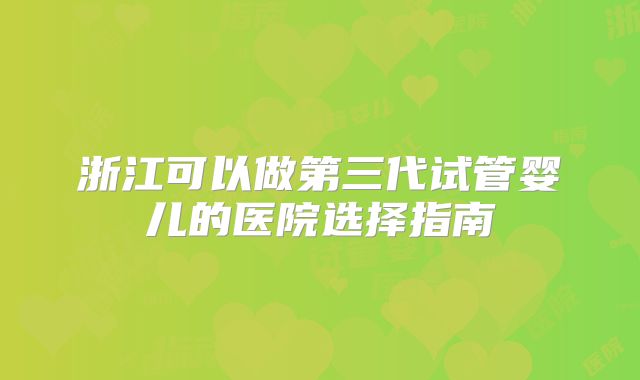 浙江可以做第三代试管婴儿的医院选择指南