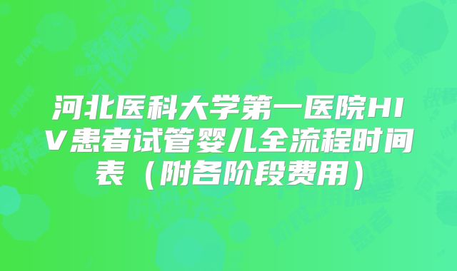 河北医科大学第一医院HIV患者试管婴儿全流程时间表（附各阶段费用）