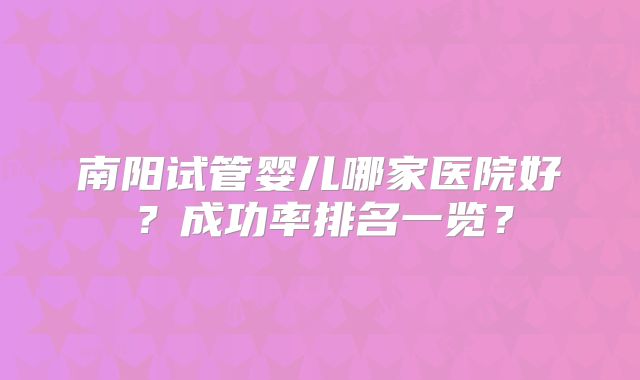 南阳试管婴儿哪家医院好?成功率排名一览?