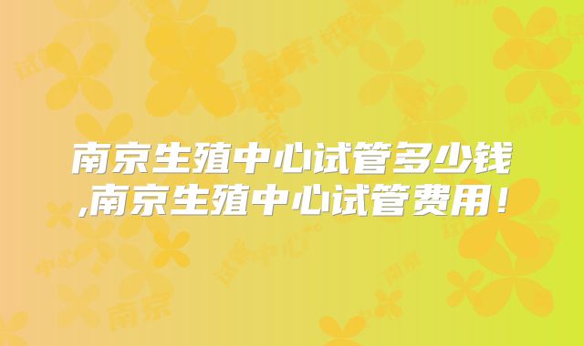南京生殖中心试管多少钱,南京生殖中心试管费用!