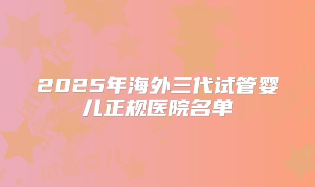 2025年海外三代试管婴儿正规医院名单