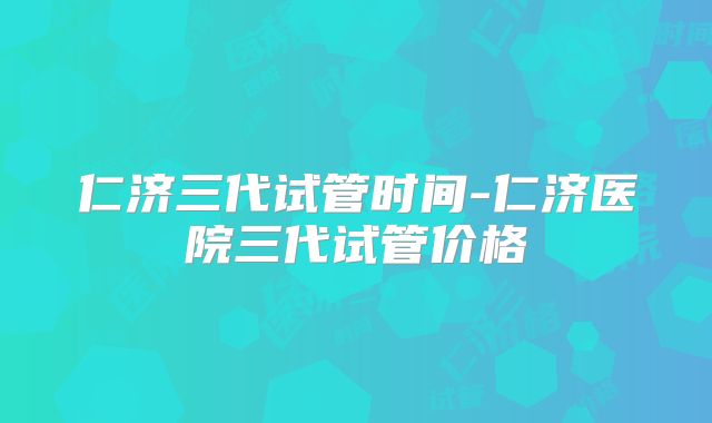 仁济三代试管时间-仁济医院三代试管价格