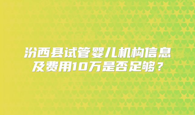 汾西县试管婴儿机构信息及费用10万是否足够？