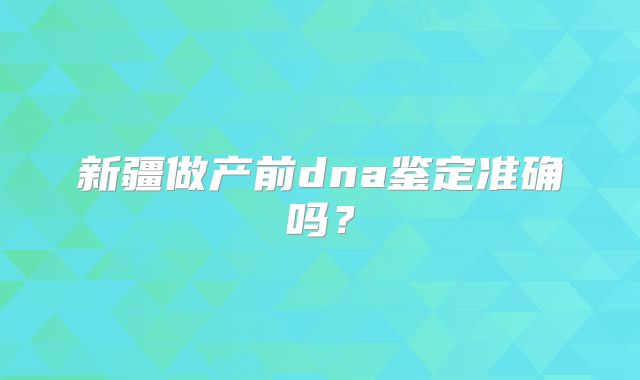 新疆做产前dna鉴定准确吗?