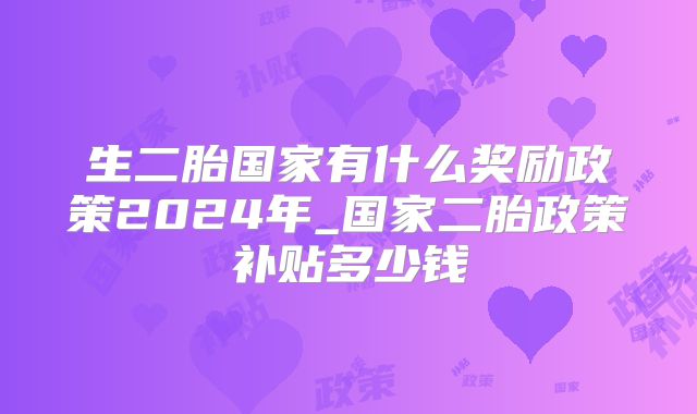 生二胎国家有什么奖励政策2024年_国家二胎政策补贴多少钱