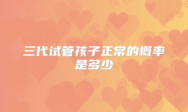 三代试管孩子正常的概率是多少