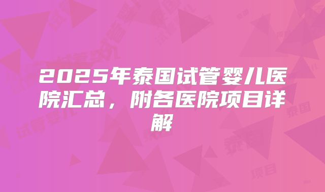 2025年泰国试管婴儿医院汇总，附各医院项目详解