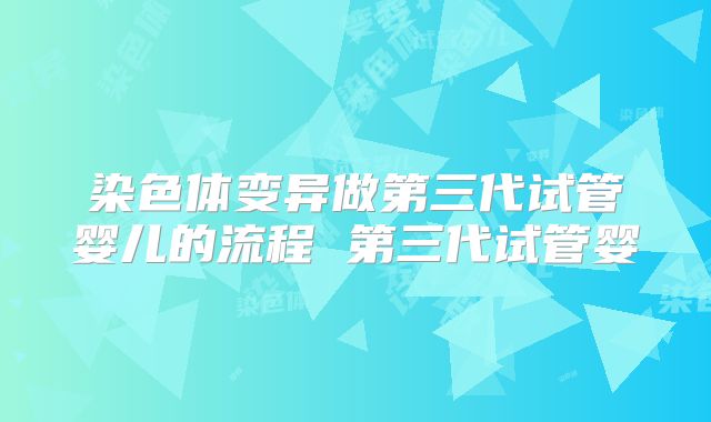 染色体变异做第三代试管婴儿的流程 第三代试管婴