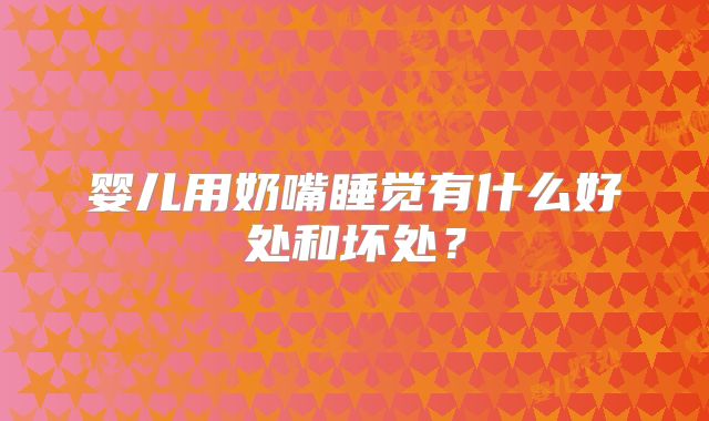 婴儿用奶嘴睡觉有什么好处和坏处?