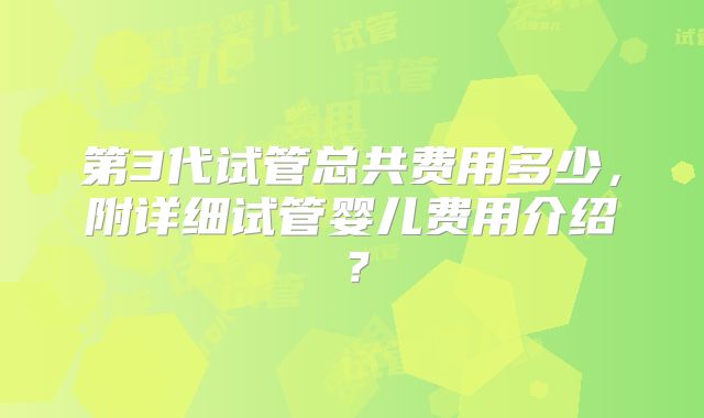 第3代试管总共费用多少，附详细试管婴儿费用介绍？