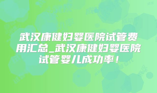 武汉康健妇婴医院试管费用汇总_武汉康健妇婴医院试管婴儿成功率！