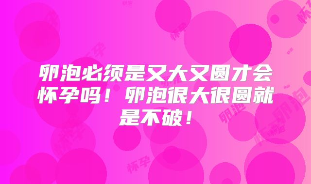 卵泡必须是又大又圆才会怀孕吗!卵泡很大很圆就是不破!