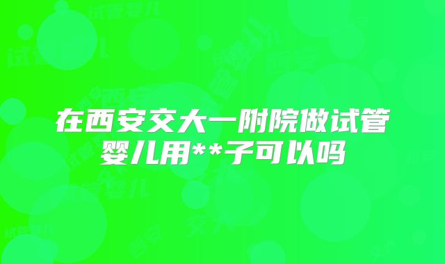 在西安交大一附院做试管婴儿用**子可以吗