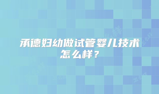 承德妇幼做试管婴儿技术怎么样?