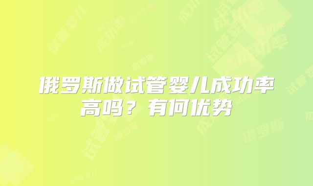 俄罗斯做试管婴儿成功率高吗?有何优势