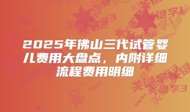 2025年佛山三代试管婴儿费用大盘点,内附详细流程费用明细