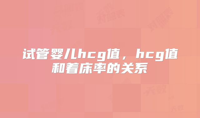 试管婴儿hcg值，hcg值和着床率的关系