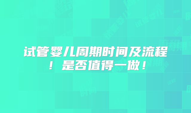 试管婴儿周期时间及流程!是否值得一做!