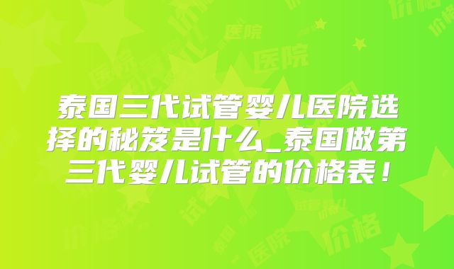 泰国三代试管婴儿医院选择的秘笈是什么_泰国做第三代婴儿试管的价格表！