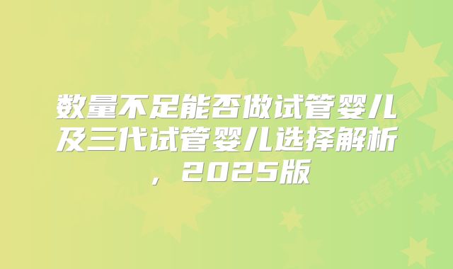 数量不足能否做试管婴儿及三代试管婴儿选择解析,2025版