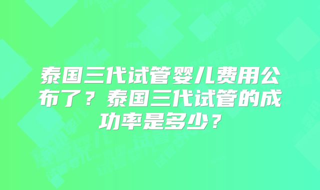 泰国三代试管婴儿费用公布了？泰国三代试管的成功率是多少？
