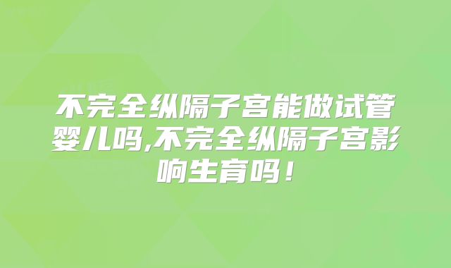 不完全纵隔子宫能做试管婴儿吗,不完全纵隔子宫影响生育吗！