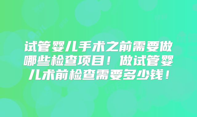 试管婴儿手术之前需要做哪些检查项目!做试管婴儿术前检查需要多少钱!