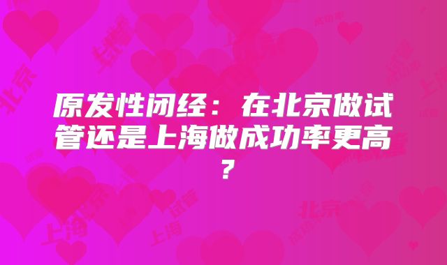 原发性闭经:在北京做试管还是上海做成功率更高?