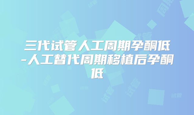 三代试管人工周期孕酮低-人工替代周期移植后孕酮低