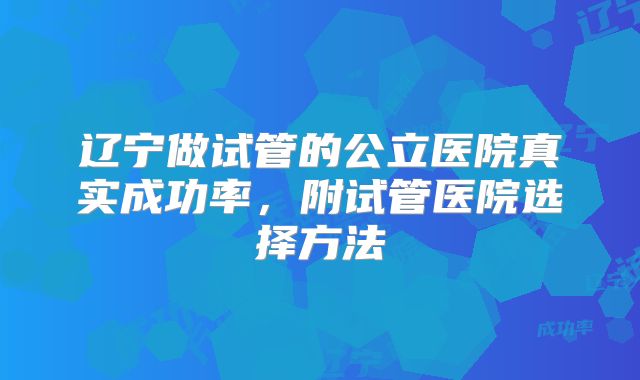 辽宁做试管的公立医院真实成功率，附试管医院选择方法