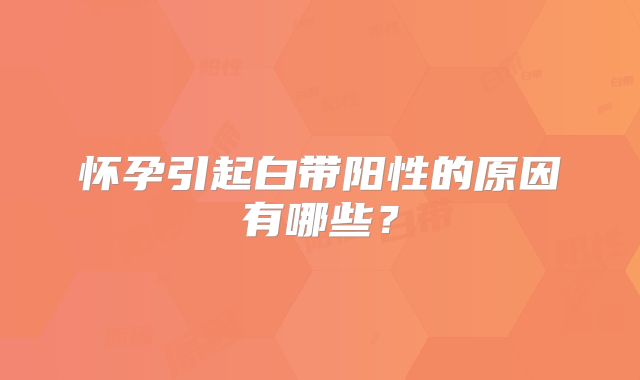 怀孕引起白带阳性的原因有哪些？