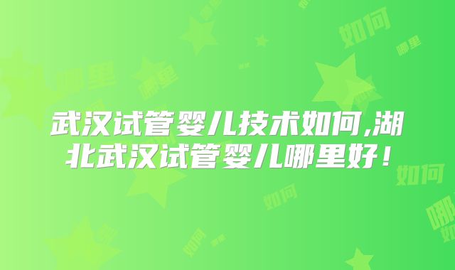 武汉试管婴儿技术如何,湖北武汉试管婴儿哪里好！