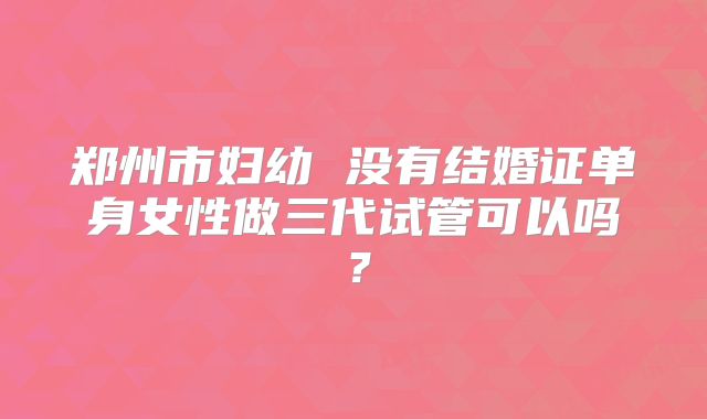 郑州市妇幼 没有结婚证单身女性做三代试管可以吗？