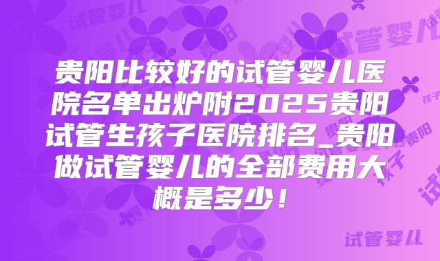 贵阳比较好的试管婴儿医院名单出炉附2025贵阳试管生孩子医院排名_贵阳做试管婴儿的全部费用大概是多少！