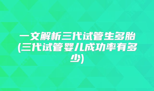 一文解析三代试管生多胎(三代试管婴儿成功率有多少)