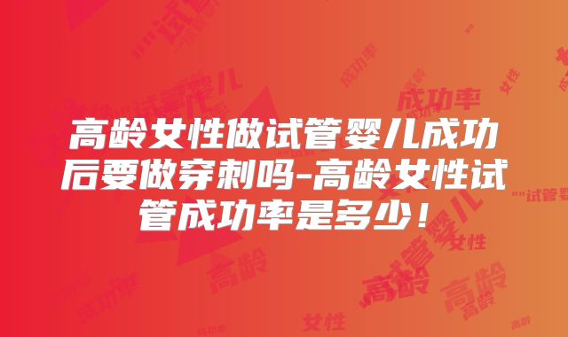 高龄女性做试管婴儿成功后要做穿刺吗-高龄女性试管成功率是多少！
