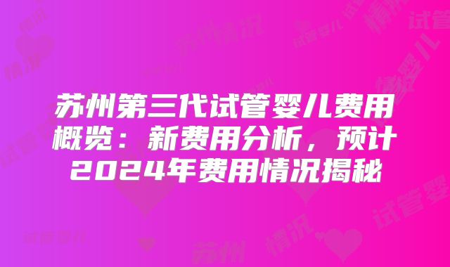 苏州第三代试管婴儿费用概览：新费用分析，预计2024年费用情况揭秘