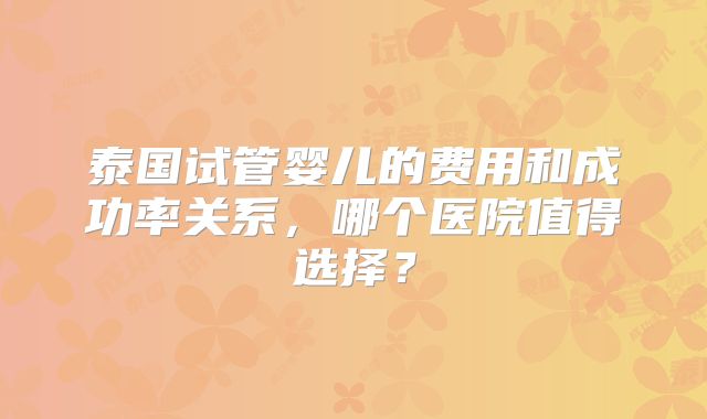 泰国试管婴儿的费用和成功率关系,哪个医院值得选择?