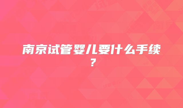 南京试管婴儿要什么手续?