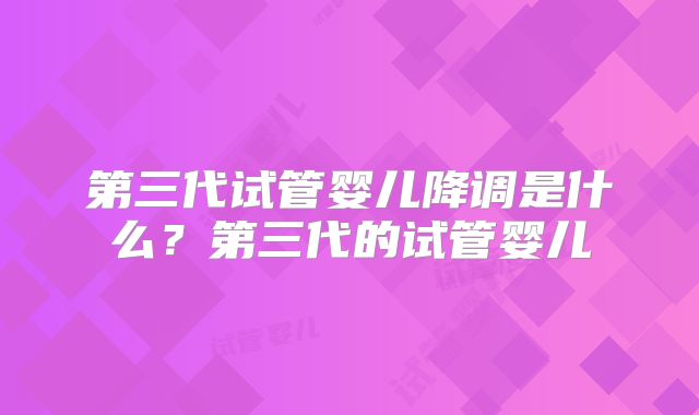 第三代试管婴儿降调是什么？第三代的试管婴儿