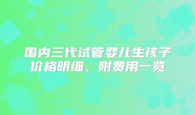 国内三代试管婴儿生孩子价格明细,附费用一览