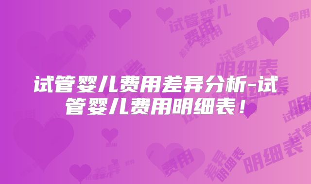 试管婴儿费用差异分析-试管婴儿费用明细表！