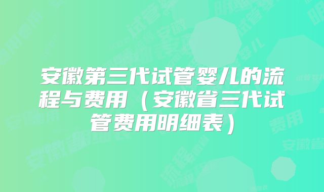 安徽第三代试管婴儿的流程与费用(安徽省三代试管费用明细表)