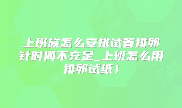 上班族怎么安排试管排卵针时间不充足_上班怎么用排卵试纸!
