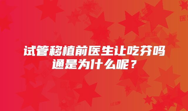 试管移植前医生让吃芬吗通是为什么呢?
