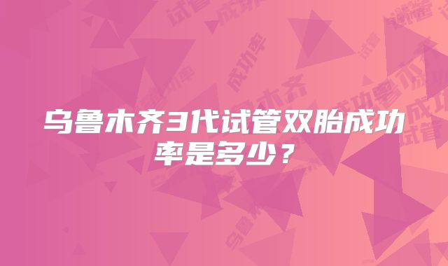 乌鲁木齐3代试管双胎成功率是多少?