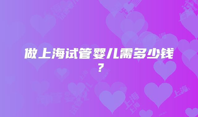 做上海试管婴儿需多少钱？