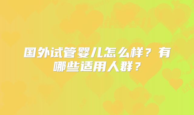 国外试管婴儿怎么样?有哪些适用人群?