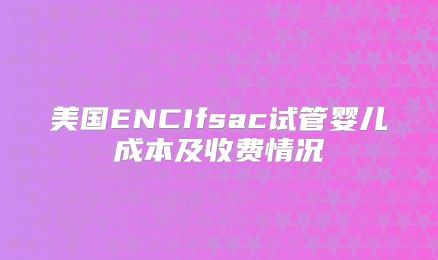 美国ENCIfsac试管婴儿成本及收费情况
