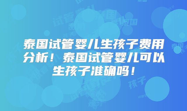 泰国试管婴儿生孩子费用分析！泰国试管婴儿可以生孩子准确吗！